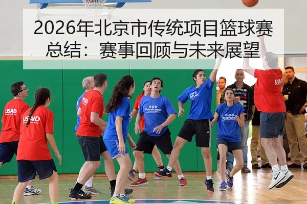 2026年北京市传统项目篮球赛总结：赛事回顾与未来展望